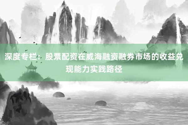深度专栏：股票配资在威海融资融券市场的收益兑现能力实践路径