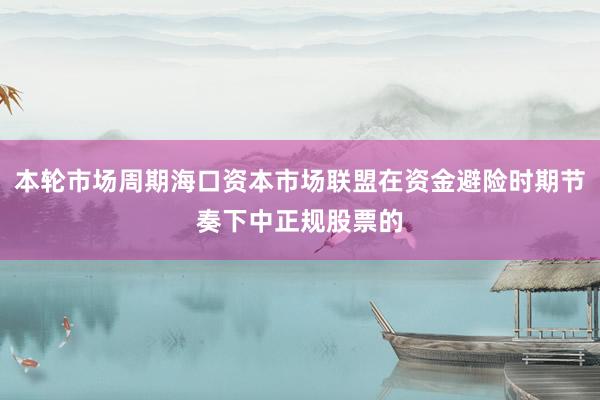本轮市场周期海口资本市场联盟在资金避险时期节奏下中正规股票的