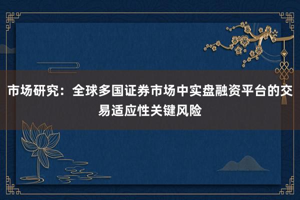 市场研究：全球多国证券市场中实盘融资平台的交易适应性关键风险