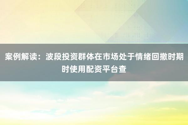 案例解读：波段投资群体在市场处于情绪回撤时期时使用配资平台查