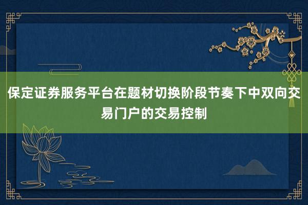 保定证券服务平台在题材切换阶段节奏下中双向交易门户的交易控制