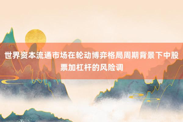 世界资本流通市场在轮动博弈格局周期背景下中股票加杠杆的风险调