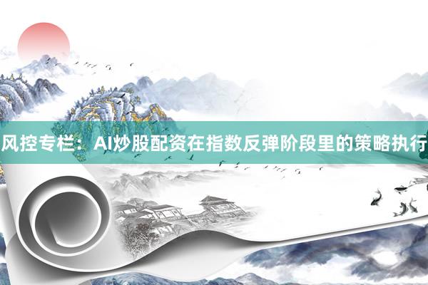 风控专栏：AI炒股配资在指数反弹阶段里的策略执行