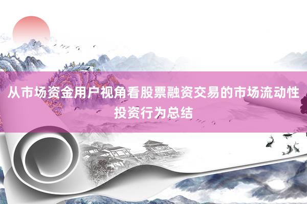 从市场资金用户视角看股票融资交易的市场流动性投资行为总结