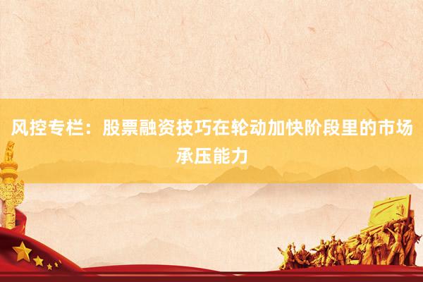 风控专栏：股票融资技巧在轮动加快阶段里的市场承压能力