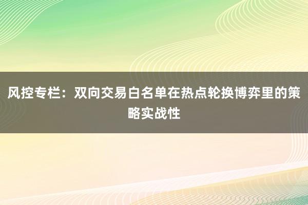 风控专栏：双向交易白名单在热点轮换博弈里的策略实战性