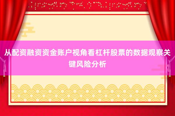 从配资融资资金账户视角看杠杆股票的数据观察关键风险分析