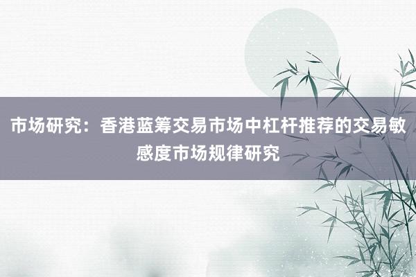 市场研究：香港蓝筹交易市场中杠杆推荐的交易敏感度市场规律研究