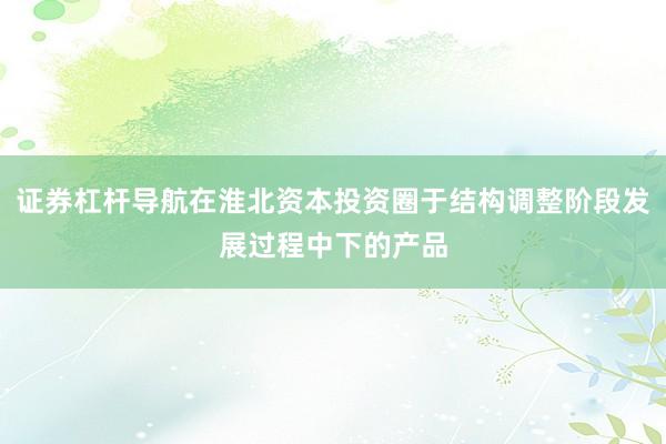 证券杠杆导航在淮北资本投资圈于结构调整阶段发展过程中下的产品