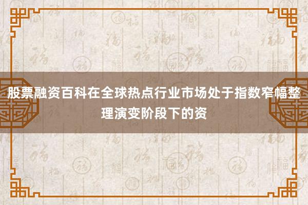 股票融资百科在全球热点行业市场处于指数窄幅整理演变阶段下的资