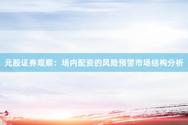 元股证券观察：场内配资的风险预警市场结构分析