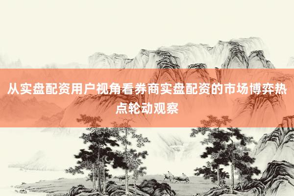 从实盘配资用户视角看券商实盘配资的市场博弈热点轮动观察
