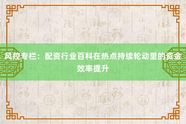风控专栏：配资行业百科在热点持续轮动里的资金效率提升