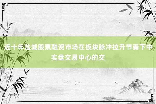 近十年盐城股票融资市场在板块脉冲拉升节奏下中实盘交易中心的交
