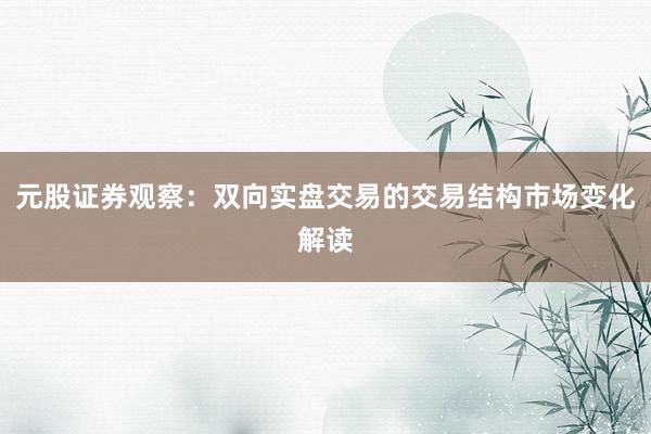 元股证券观察：双向实盘交易的交易结构市场变化解读