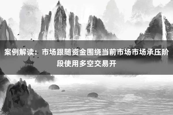 案例解读：市场跟随资金围绕当前市场市场承压阶段使用多空交易开