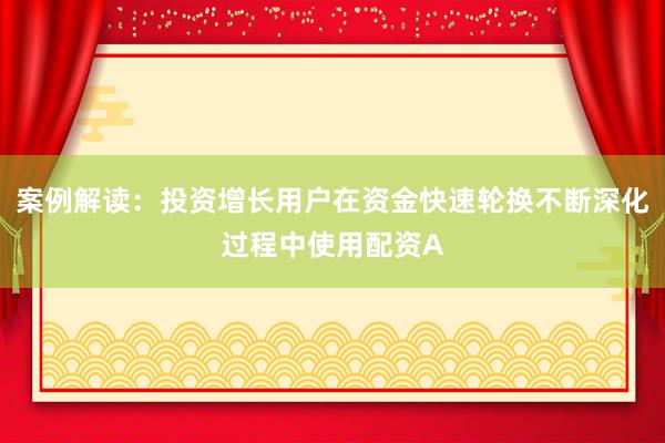 案例解读：投资增长用户在资金快速轮换不断深化过程中使用配资A
