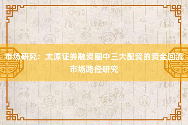 市场研究：太原证券融资圈中三大配资的资金回流市场路径研究