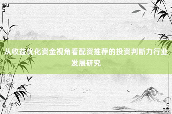 从收益优化资金视角看配资推荐的投资判断力行业发展研究