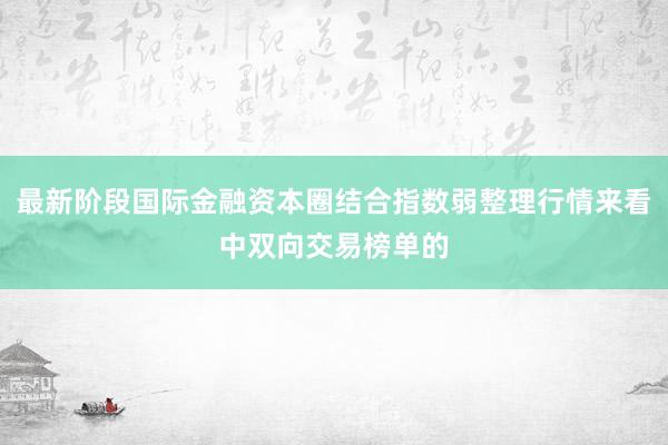 最新阶段国际金融资本圈结合指数弱整理行情来看中双向交易榜单的