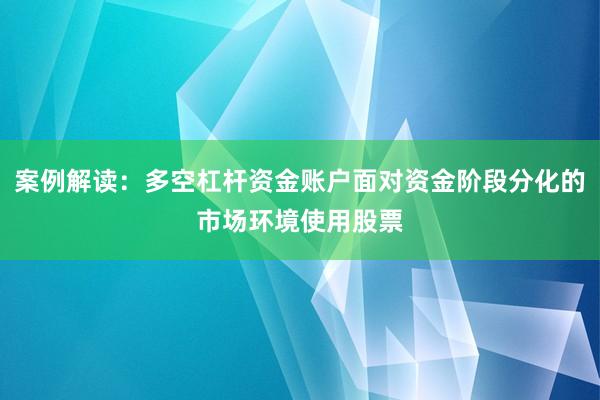 案例解读:多空杠杆资金账户面对资金阶段分化的市场环境使用股票