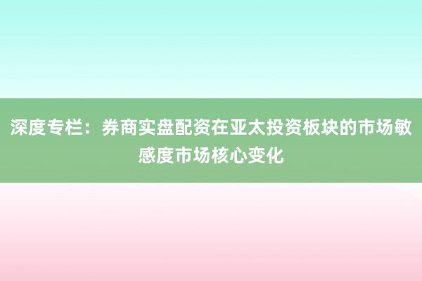 深度专栏：券商实盘配资在亚太投资板块的市场敏感度市场核心变化