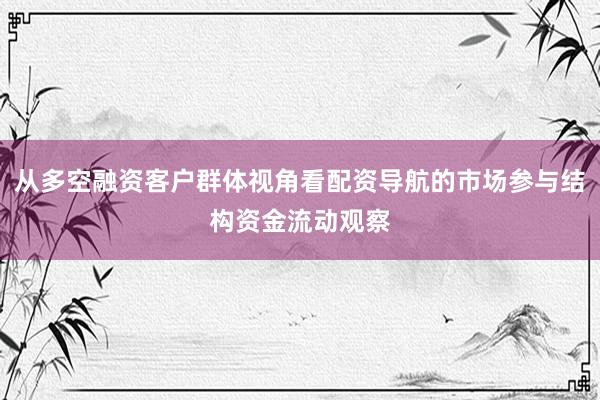 从多空融资客户群体视角看配资导航的市场参与结构资金流动观察