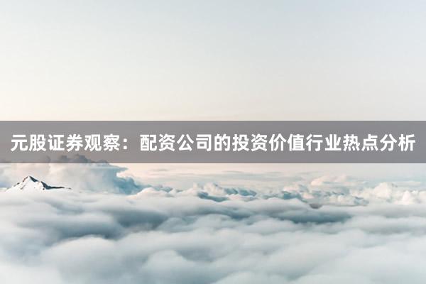 元股证券观察：配资公司的投资价值行业热点分析