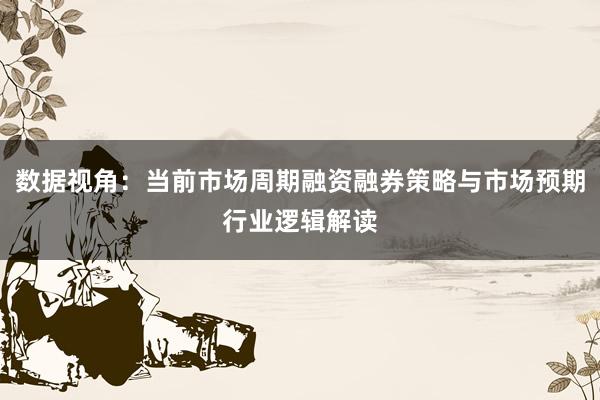 数据视角：当前市场周期融资融券策略与市场预期行业逻辑解读