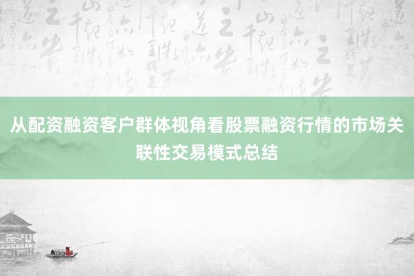 从配资融资客户群体视角看股票融资行情的市场关联性交易模式总结