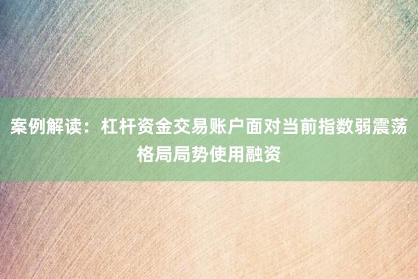 案例解读：杠杆资金交易账户面对当前指数弱震荡格局局势使用融资