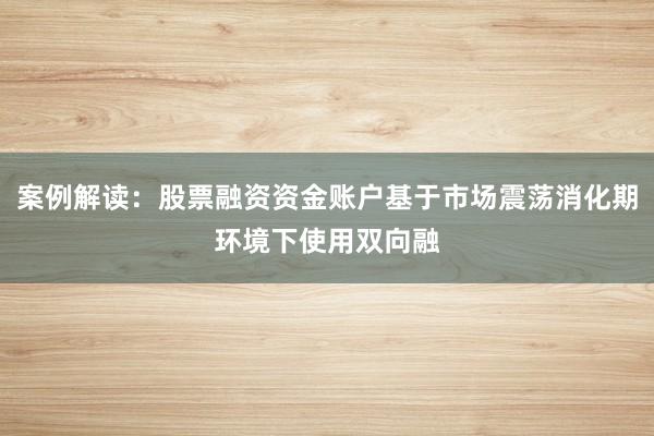 案例解读：股票融资资金账户基于市场震荡消化期环境下使用双向融