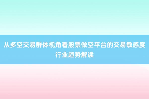 从多空交易群体视角看股票做空平台的交易敏感度行业趋势解读