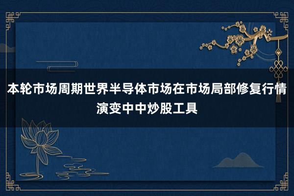 本轮市场周期世界半导体市场在市场局部修复行情演变中中炒股工具