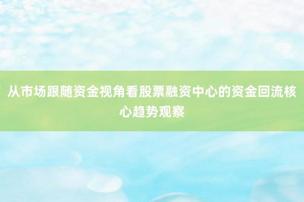 从市场跟随资金视角看股票融资中心的资金回流核心趋势观察