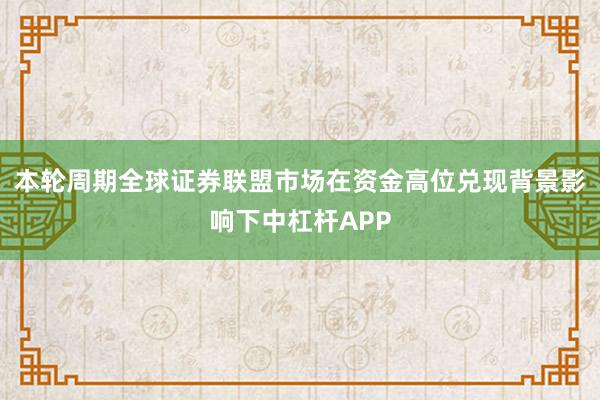 本轮周期全球证券联盟市场在资金高位兑现背景影响下中杠杆APP