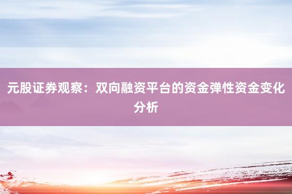 元股证券观察：双向融资平台的资金弹性资金变化分析
