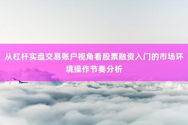 从杠杆实盘交易账户视角看股票融资入门的市场环境操作节奏分析