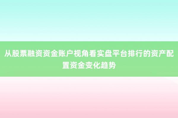 从股票融资资金账户视角看实盘平台排行的资产配置资金变化趋势