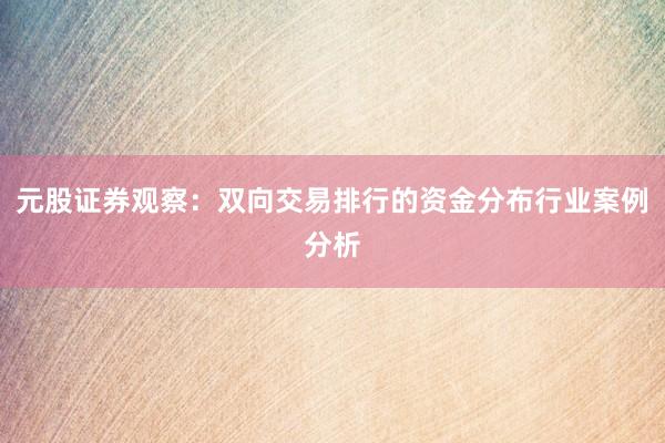 元股证券观察：双向交易排行的资金分布行业案例分析
