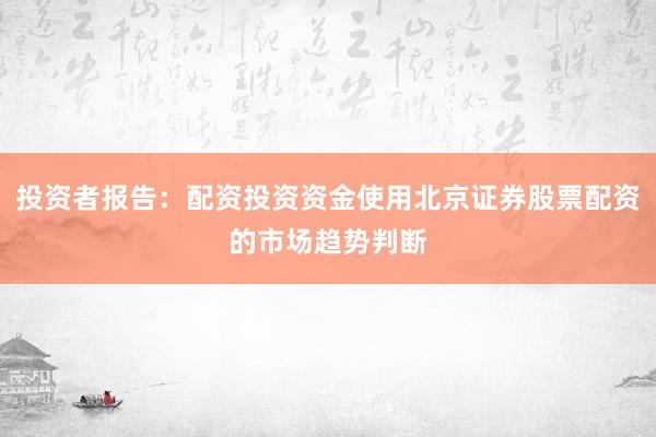 投资者报告：配资投资资金使用北京证券股票配资的市场趋势判断