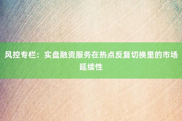 风控专栏：实盘融资服务在热点反复切换里的市场延续性