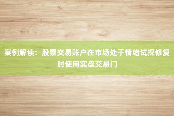 案例解读：股票交易账户在市场处于情绪试探修复时使用实盘交易门