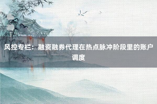 风控专栏：融资融券代理在热点脉冲阶段里的账户调度