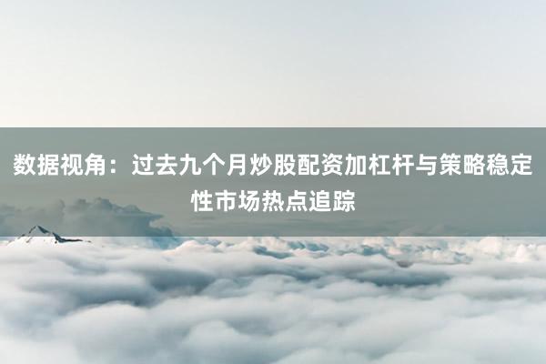 数据视角：过去九个月炒股配资加杠杆与策略稳定性市场热点追踪