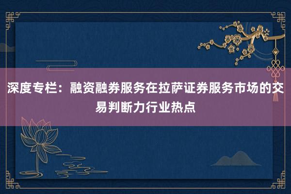 深度专栏：融资融券服务在拉萨证券服务市场的交易判断力行业热点