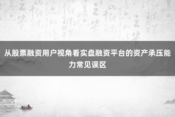 从股票融资用户视角看实盘融资平台的资产承压能力常见误区