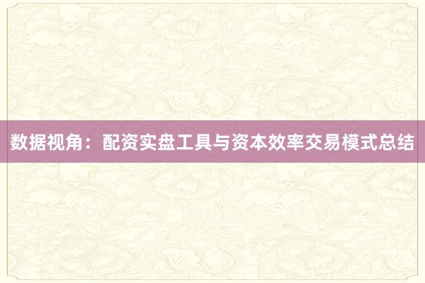 数据视角：配资实盘工具与资本效率交易模式总结