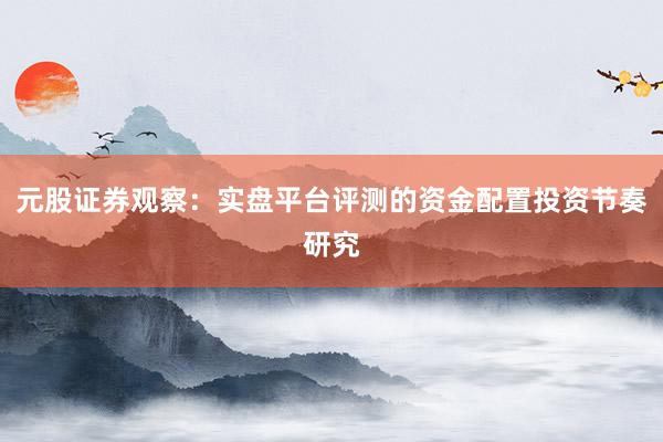 元股证券观察：实盘平台评测的资金配置投资节奏研究