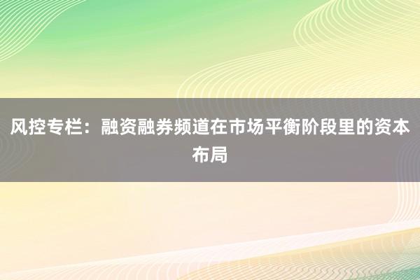 风控专栏：融资融券频道在市场平衡阶段里的资本布局